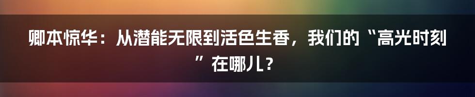 卿本惊华：从潜能无限到活色生香，我们的“高光时刻”在哪儿？