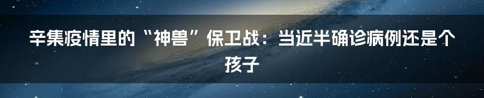 辛集疫情里的“神兽”保卫战：当近半确诊病例还是个孩子