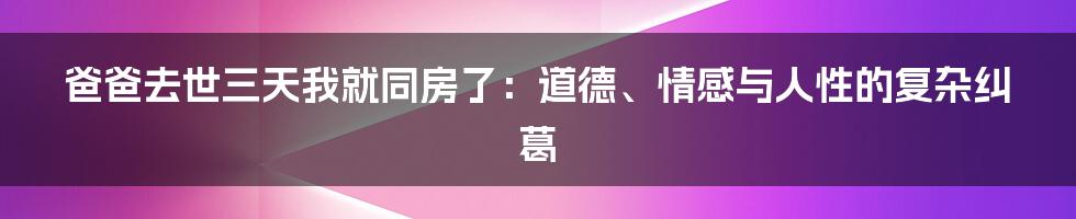 爸爸去世三天我就同房了：道德、情感与人性的复杂纠葛
