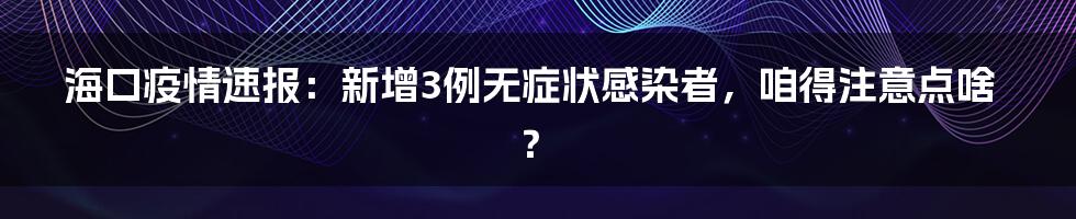 海口疫情速报：新增3例无症状感染者，咱得注意点啥？