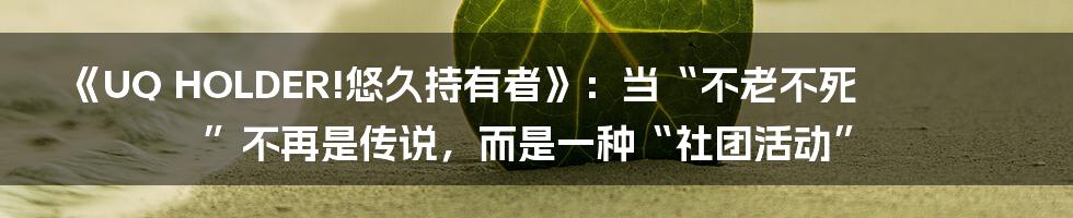 《UQ HOLDER!悠久持有者》：当“不老不死”不再是传说，而是一种“社团活动”
