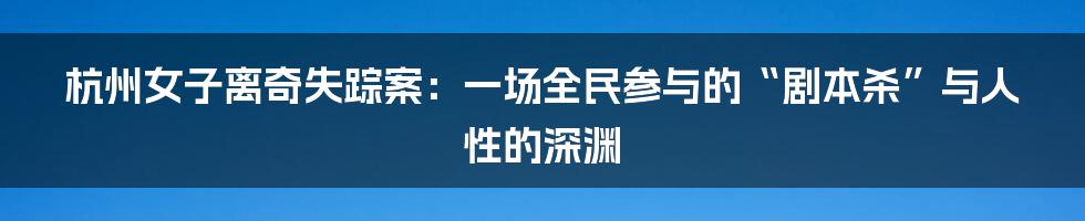 杭州女子离奇失踪案：一场全民参与的“剧本杀”与人性的深渊