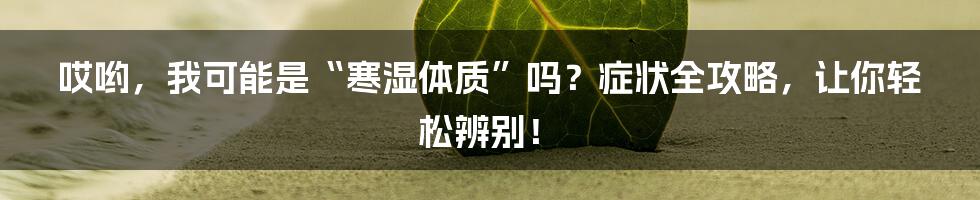 哎哟，我可能是“寒湿体质”吗？症状全攻略，让你轻松辨别！
