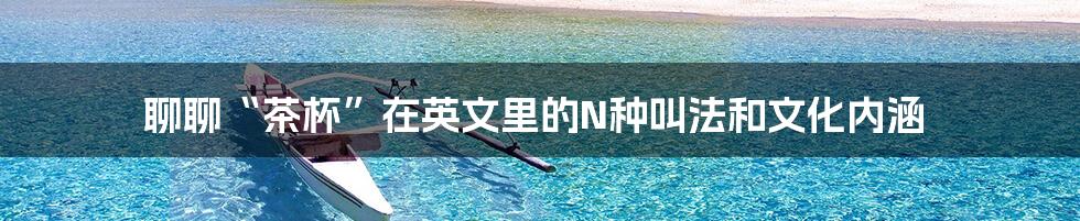 聊聊“茶杯”在英文里的N种叫法和文化内涵