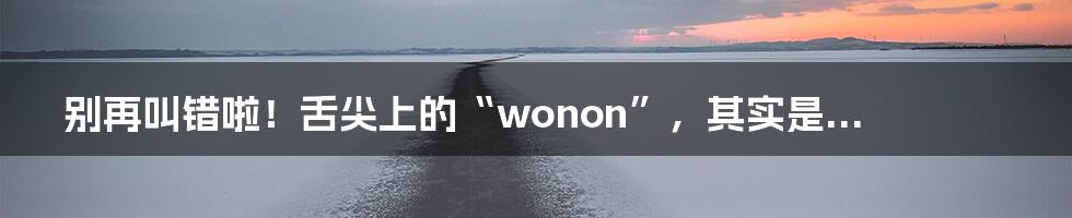 别再叫错啦！舌尖上的“wonon”，其实是...