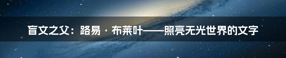 盲文之父：路易·布莱叶——照亮无光世界的文字
