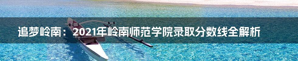 追梦岭南：2021年岭南师范学院录取分数线全解析
