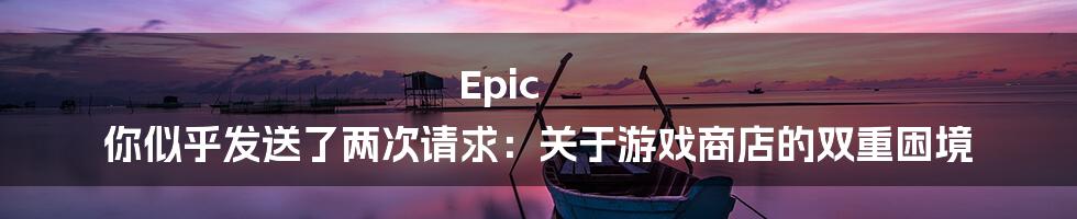 Epic 你似乎发送了两次请求：关于游戏商店的双重困境