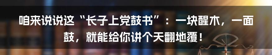 咱来说说这“长子上党鼓书”：一块醒木，一面鼓，就能给你讲个天翻地覆！