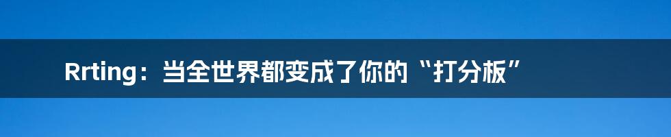 Rrting：当全世界都变成了你的“打分板”