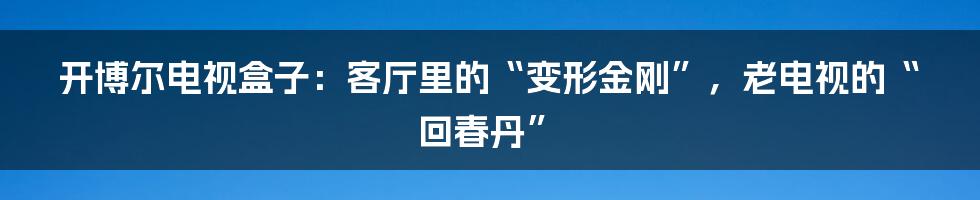 开博尔电视盒子：客厅里的“变形金刚”，老电视的“回春丹”