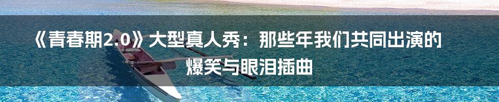 《青春期2.0》大型真人秀：那些年我们共同出演的爆笑与眼泪插曲