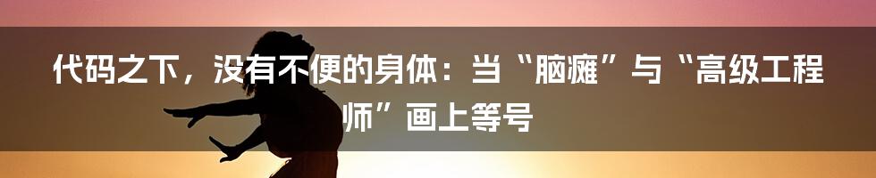 代码之下，没有不便的身体：当“脑瘫”与“高级工程师”画上等号