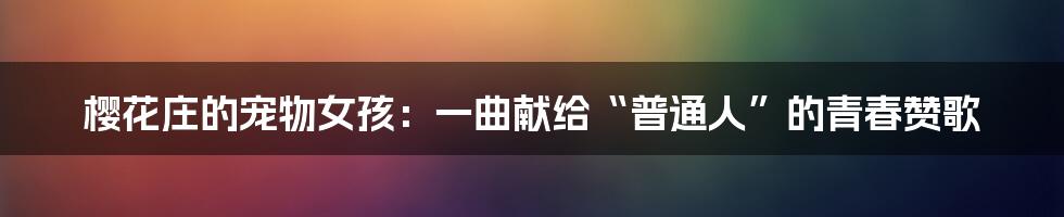 樱花庄的宠物女孩：一曲献给“普通人”的青春赞歌
