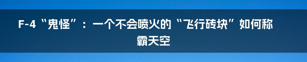 F-4“鬼怪”：一个不会喷火的“飞行砖块”如何称霸天空
