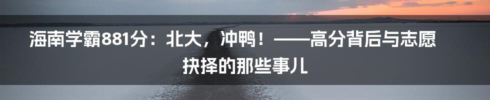 海南学霸881分：北大，冲鸭！——高分背后与志愿抉择的那些事儿