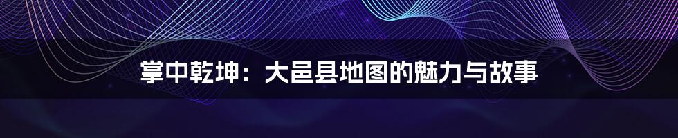 掌中乾坤：大邑县地图的魅力与故事