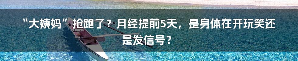 “大姨妈”抢跑了？月经提前5天，是身体在开玩笑还是发信号？