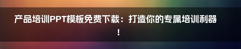 产品培训PPT模板免费下载：打造你的专属培训利器！