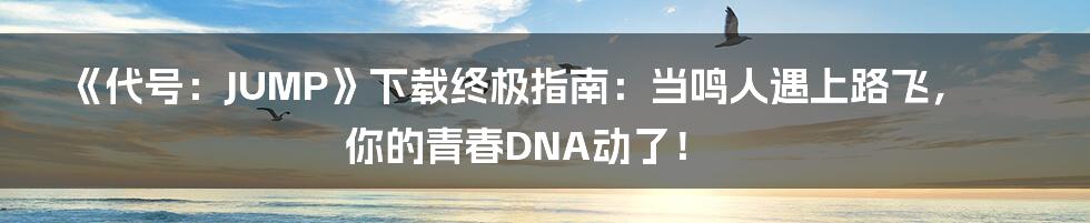 《代号：JUMP》下载终极指南：当鸣人遇上路飞，你的青春DNA动了！