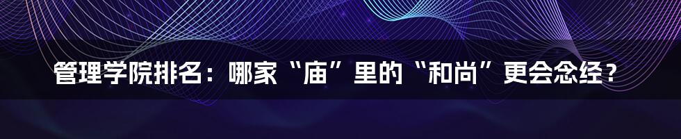 管理学院排名：哪家“庙”里的“和尚”更会念经？