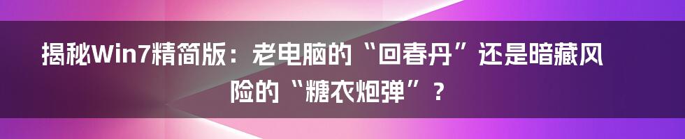 揭秘Win7精简版：老电脑的“回春丹”还是暗藏风险的“糖衣炮弹”？