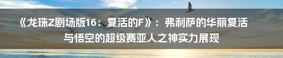《龙珠Z剧场版16：复活的F》：弗利萨的华丽复活与悟空的超级赛亚人之神实力展现