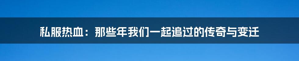 私服热血：那些年我们一起追过的传奇与变迁