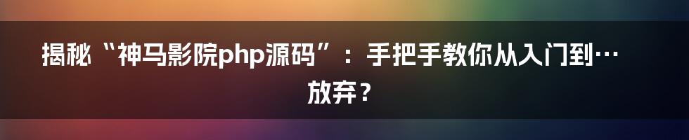 揭秘“神马影院php源码”：手把手教你从入门到…放弃？