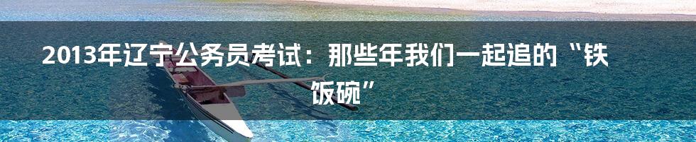2013年辽宁公务员考试：那些年我们一起追的“铁饭碗”