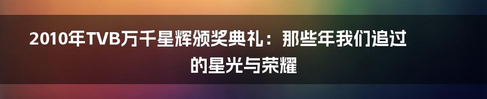 2010年TVB万千星辉颁奖典礼：那些年我们追过的星光与荣耀