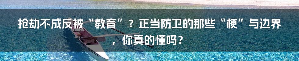 抢劫不成反被“教育”？正当防卫的那些“梗”与边界，你真的懂吗？