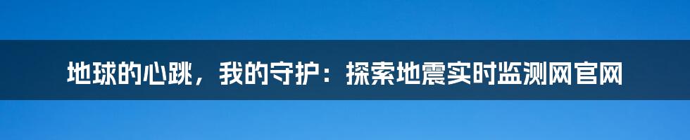 地球的心跳，我的守护：探索地震实时监测网官网