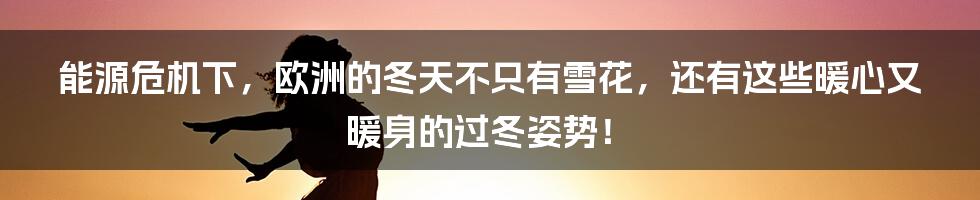 能源危机下，欧洲的冬天不只有雪花，还有这些暖心又暖身的过冬姿势！