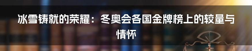 冰雪铸就的荣耀：冬奥会各国金牌榜上的较量与情怀
