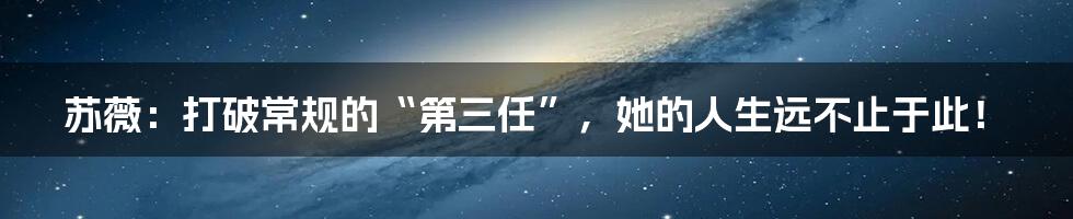 苏薇：打破常规的“第三任”，她的人生远不止于此！