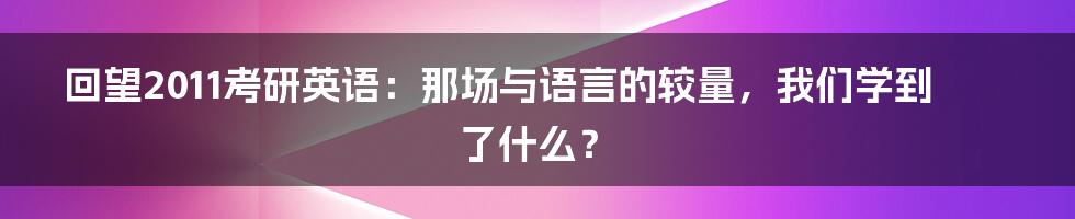 回望2011考研英语：那场与语言的较量，我们学到了什么？