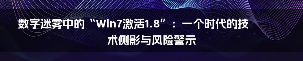 数字迷雾中的“Win7激活1.8”：一个时代的技术侧影与风险警示
