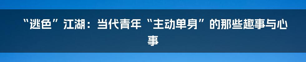 “逃色”江湖：当代青年“主动单身”的那些趣事与心事
