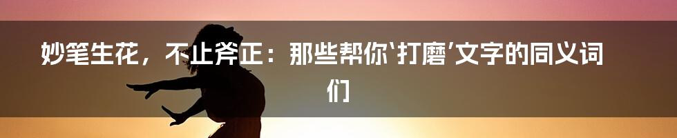 妙笔生花，不止斧正：那些帮你‘打磨’文字的同义词们