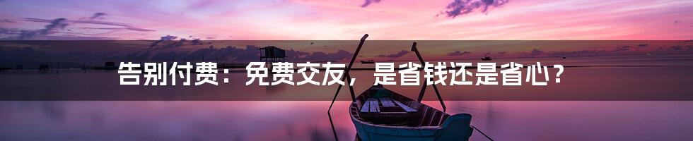 告别付费：免费交友，是省钱还是省心？