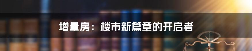 增量房：楼市新篇章的开启者