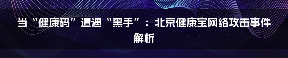 当“健康码”遭遇“黑手”：北京健康宝网络攻击事件解析
