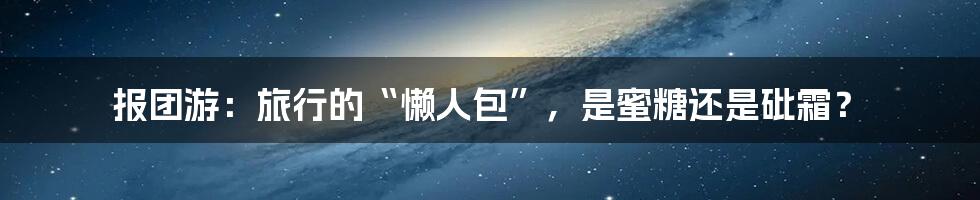 报团游：旅行的“懒人包”，是蜜糖还是砒霜？