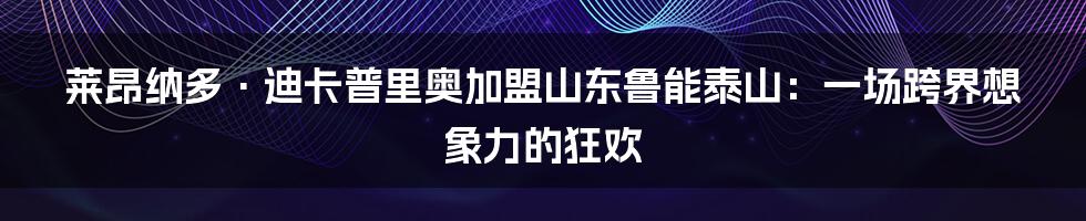 莱昂纳多·迪卡普里奥加盟山东鲁能泰山：一场跨界想象力的狂欢