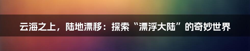 云海之上，陆地漂移：探索“漂浮大陆”的奇妙世界