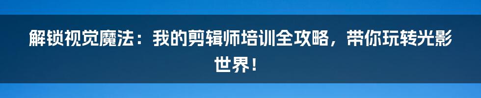 解锁视觉魔法：我的剪辑师培训全攻略，带你玩转光影世界！