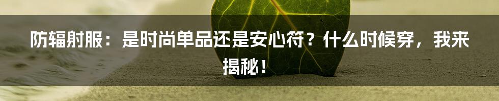 防辐射服：是时尚单品还是安心符？什么时候穿，我来揭秘！