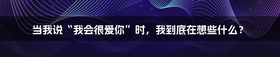 当我说“我会很爱你”时，我到底在想些什么？
