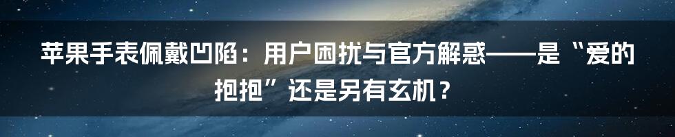 苹果手表佩戴凹陷：用户困扰与官方解惑——是“爱的抱抱”还是另有玄机？